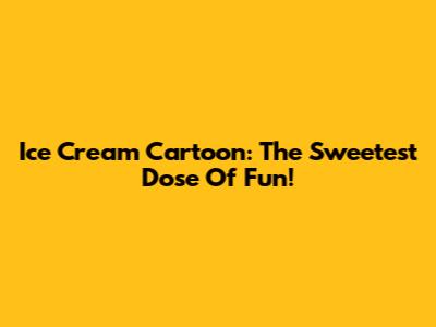 Ice Cream Cartoon: The Sweetest Dose Of Fun!
