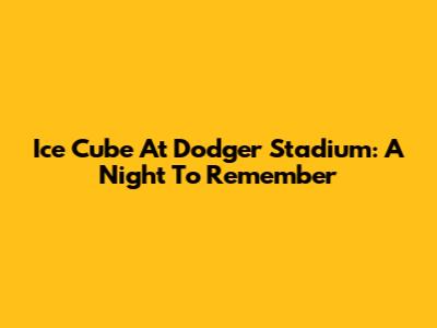 Ice Cube At Dodger Stadium: A Night To Remember