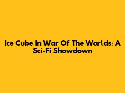 Ice Cube In War Of The Worlds: A Sci-Fi Showdown