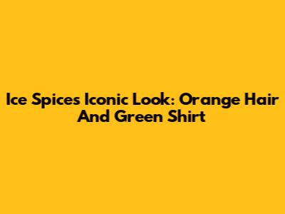 Ice Spice's Iconic Look: Orange Hair And Green Shirt