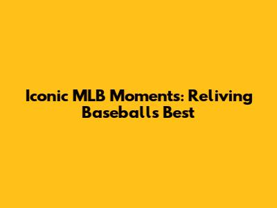 Iconic MLB Moments: Reliving Baseball's Best