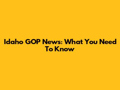 Idaho GOP News: What You Need To Know