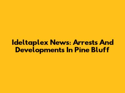 Ideltaplex News: Arrests And Developments In Pine Bluff