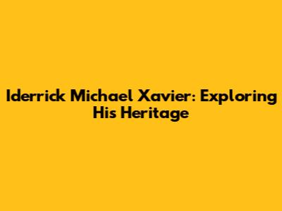Iderrick Michael Xavier: Exploring His Heritage
