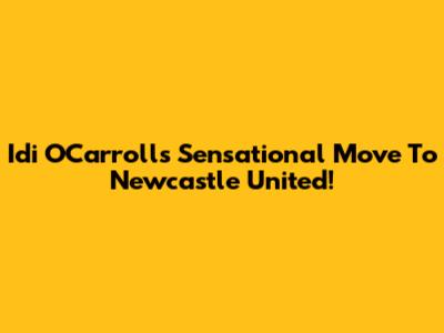 Idi O'Carroll's Sensational Move To Newcastle United!