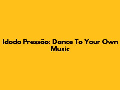 Idodo Pressão: Dance To Your Own Music