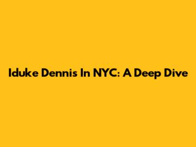 Iduke Dennis In NYC: A Deep Dive
