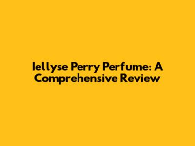 Iellyse Perry Perfume: A Comprehensive Review