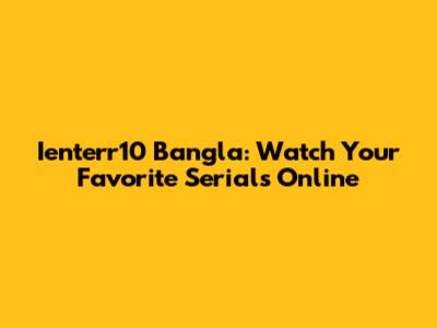 Ienterr10 Bangla: Watch Your Favorite Serials Online
