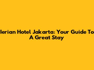 Ierian Hotel Jakarta: Your Guide To A Great Stay