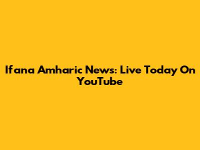 Ifana Amharic News: Live Today On YouTube