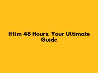 Ifilm 48 Hours: Your Ultimate Guide