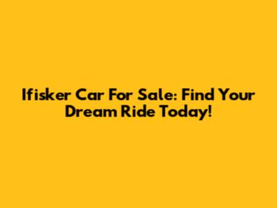 Ifisker Car For Sale: Find Your Dream Ride Today!