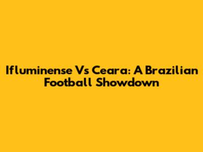 Ifluminense Vs Ceara: A Brazilian Football Showdown