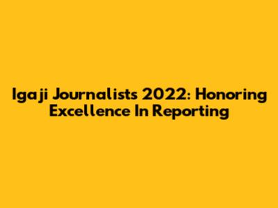 Igaji Journalists 2022: Honoring Excellence In Reporting