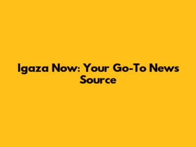 Igaza Now: Your Go-To News Source