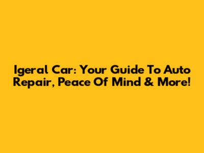 Igeral Car: Your Guide To Auto Repair, Peace Of Mind & More!