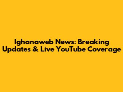 Ighanaweb News: Breaking Updates & Live YouTube Coverage