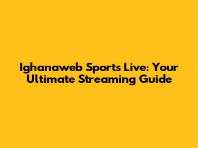 Ighanaweb Sports Live: Your Ultimate Streaming Guide