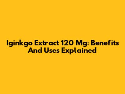 Iginkgo Extract 120 Mg: Benefits And Uses Explained