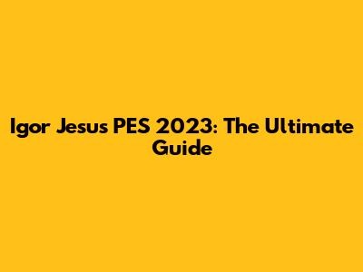Igor Jesus PES 2023: The Ultimate Guide