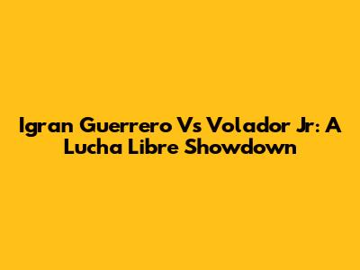 Igran Guerrero Vs Volador Jr: A Lucha Libre Showdown