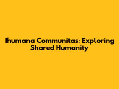Ihumana Communitas: Exploring Shared Humanity
