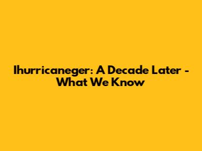 Ihurricaneger: A Decade Later - What We Know