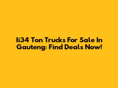 Ii34 Ton Trucks For Sale In Gauteng: Find Deals Now!
