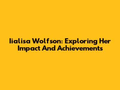 Iialisa Wolfson: Exploring Her Impact And Achievements