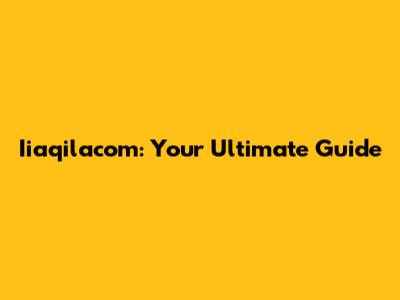 Iiaqilacom: Your Ultimate Guide