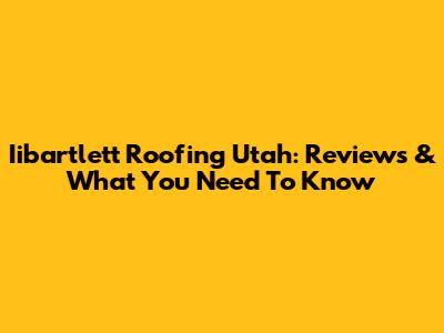 Iibartlett Roofing Utah: Reviews & What You Need To Know