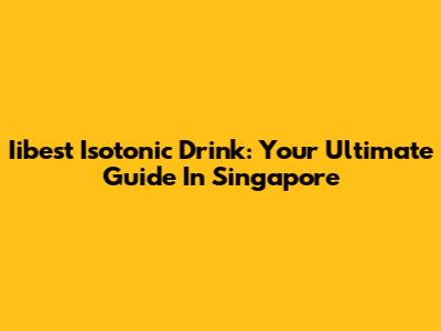 Iibest Isotonic Drink: Your Ultimate Guide In Singapore