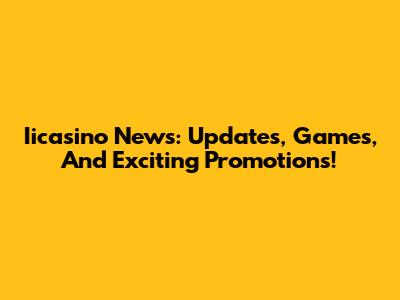 Iicasino News: Updates, Games, And Exciting Promotions!