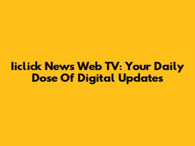 Iiclick News Web TV: Your Daily Dose Of Digital Updates