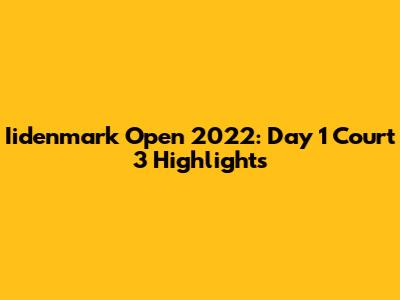 Iidenmark Open 2022: Day 1 Court 3 Highlights