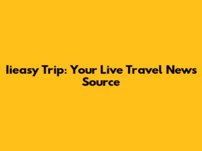 Iieasy Trip: Your Live Travel News Source