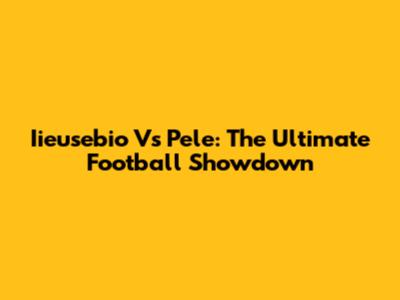 Iieusebio Vs Pele: The Ultimate Football Showdown