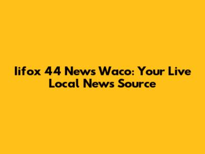 Iifox 44 News Waco: Your Live Local News Source