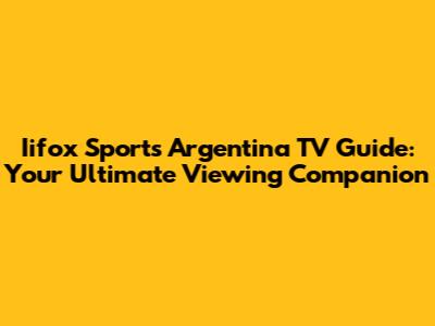 Iifox Sports Argentina TV Guide: Your Ultimate Viewing Companion