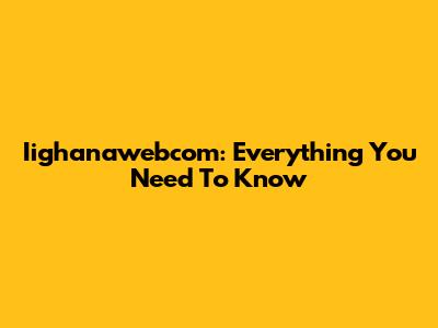 Iighanawebcom: Everything You Need To Know