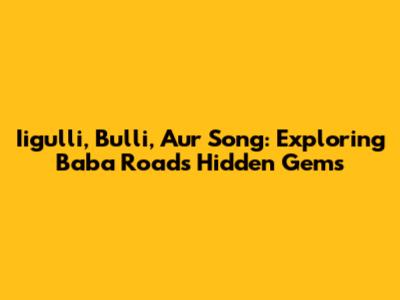 Iigulli, Bulli, Aur Song: Exploring Baba Road's Hidden Gems