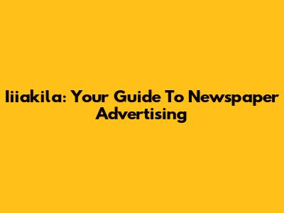 Iiiakila: Your Guide To Newspaper Advertising