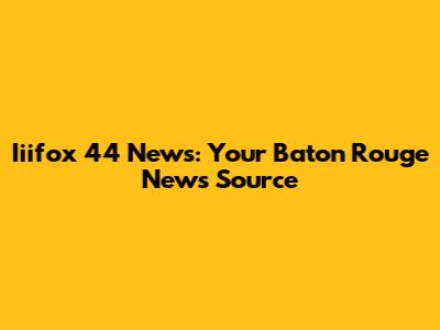 Iiifox 44 News: Your Baton Rouge News Source