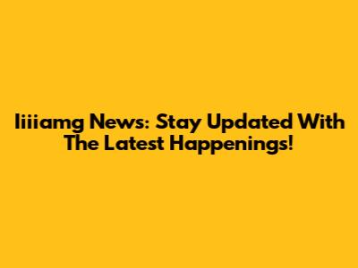 Iiiiamg News: Stay Updated With The Latest Happenings!