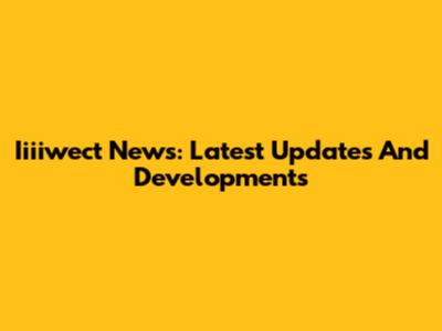 Iiiiwect News: Latest Updates And Developments