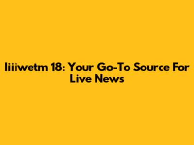 Iiiiwetm 18: Your Go-To Source For Live News