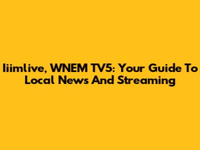 Iiimlive, WNEM TV5: Your Guide To Local News And Streaming