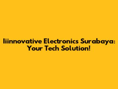 Iiinnovative Electronics Surabaya: Your Tech Solution!