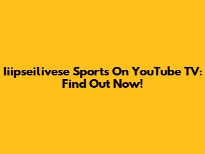 Iiipseilivese Sports On YouTube TV: Find Out Now!